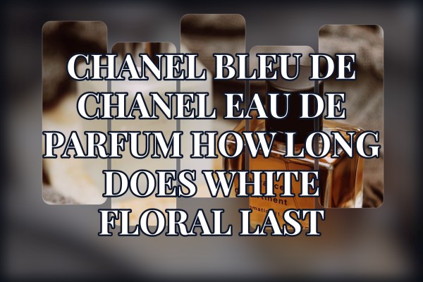 Chanel Bleu de Chanel Eau de Parfum how long does white floral last