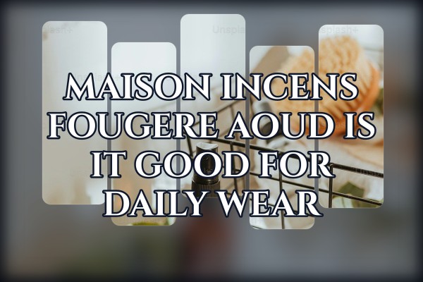 Maison Incens Fougere Aoud is it good for daily wear