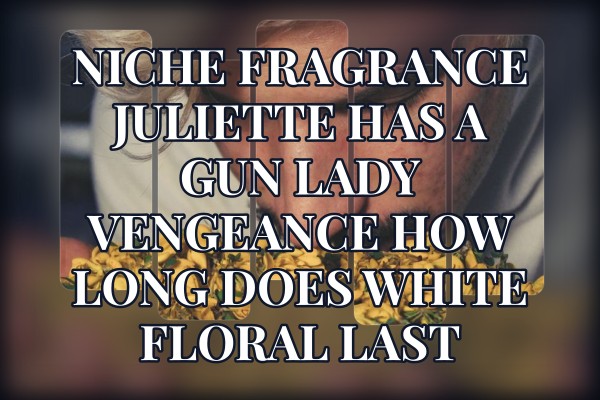 Niche Fragrance Juliette Has A Gun Lady Vengeance how long does white floral last