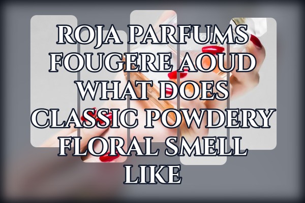 Roja Parfums Fougere Aoud what does classic powdery floral smell like