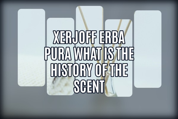 Xerjoff Erba Pura what is the history of the scent